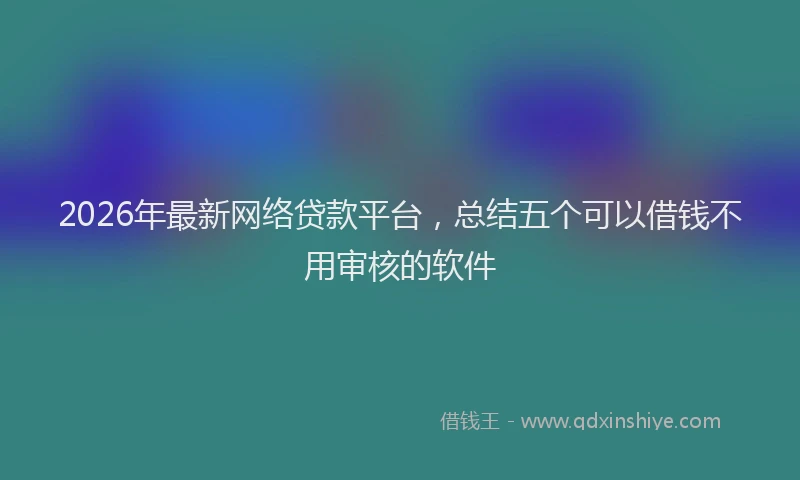 2026年最新网络贷款平台，总结五个可以借钱不用审核的软件