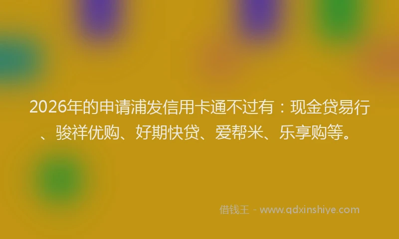 2026年的申请浦发信用卡通不过有：现金贷易行、骏祥优购、好期快贷、爱帮米、乐享购等。
