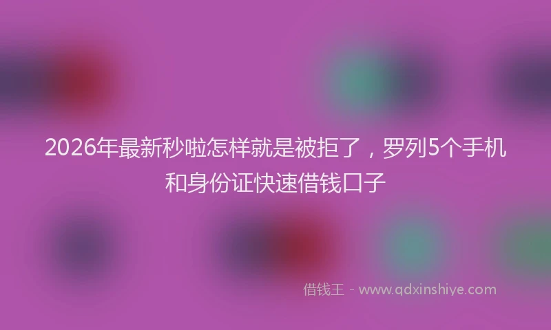 2026年最新秒啦怎样就是被拒了，罗列5个手机和身份证快速借钱口子