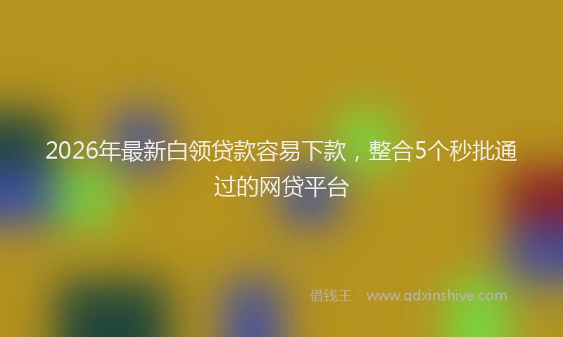 2026年最新白领贷款容易下款，整合5个秒批通过的网贷平台