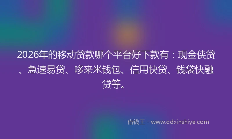 2026年的移动贷款哪个平台好下款有：现金侠贷、急速易贷、哆来米钱包、信用快贷、钱袋快融贷等。