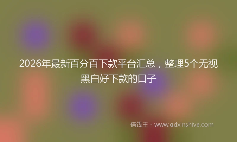 2026年最新百分百下款平台汇总，整理5个无视黑白好下款的口子