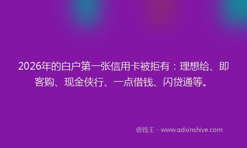 2026年的白户第一张信用卡被拒有：理想给、即客购、现金侠行、一点借钱、闪贷通等。