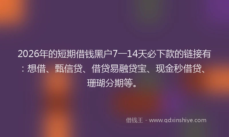 2026年的短期借钱黑户7一14天必下款的链接有：想借、甄信贷、借贷易融贷宝、现金秒借贷、珊瑚分期等。