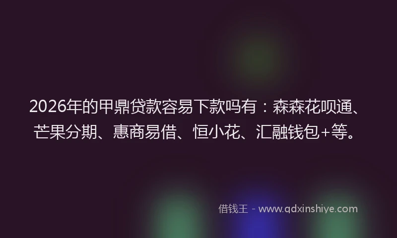 2026年的甲鼎贷款容易下款吗有：森森花呗通、芒果分期、惠商易借、恒小花、汇融钱包+等。