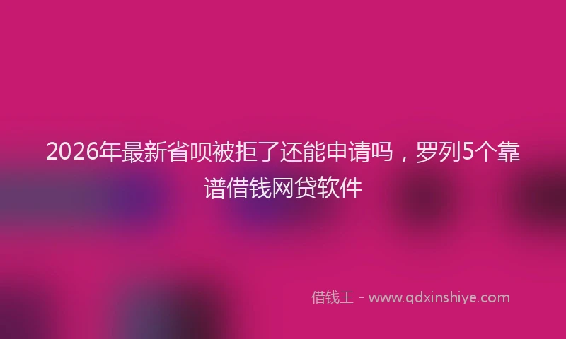 2026年最新省呗被拒了还能申请吗，罗列5个靠谱借钱网贷软件