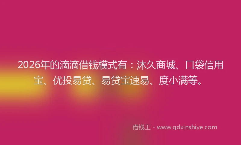 2026年的滴滴借钱模式有：沐久商城、口袋信用宝、优投易贷、易贷宝速易、度小满等。