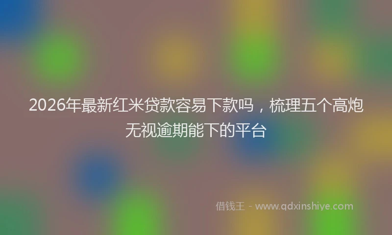 2026年最新红米贷款容易下款吗，梳理五个高炮无视逾期能下的平台