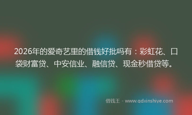 2026年的爱奇艺里的借钱好批吗有：彩虹花、口袋财富贷、中安信业、融信贷、现金秒借贷等。