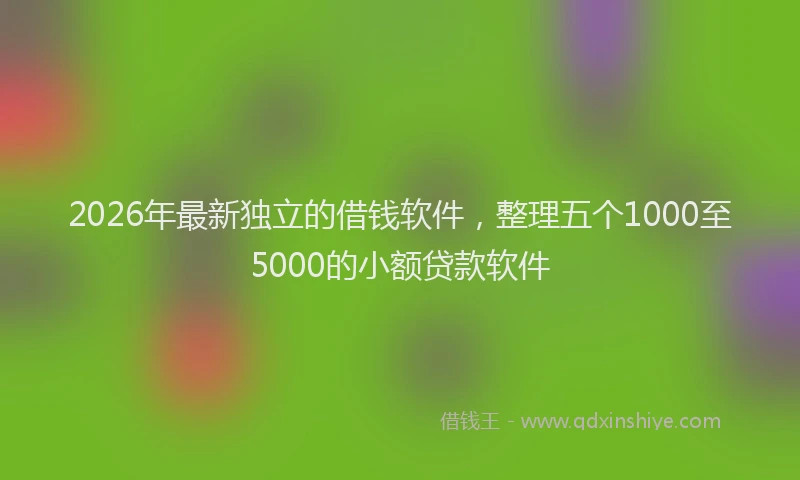 2026年最新独立的借钱软件，整理五个1000至5000的小额贷款软件