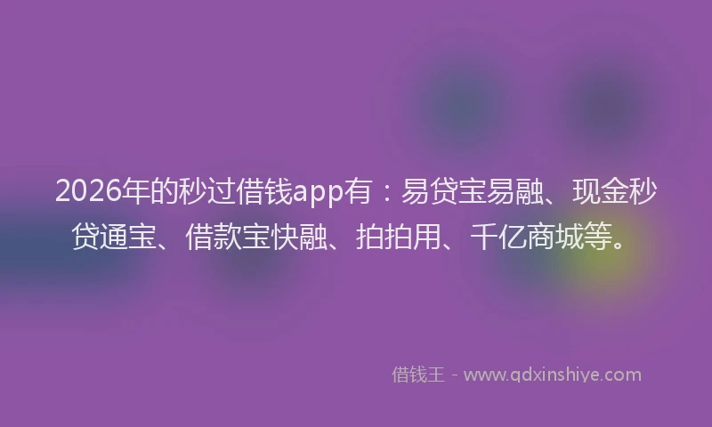 2026年的秒过借钱app有：易贷宝易融、现金秒贷通宝、借款宝快融、拍拍用、千亿商城等。