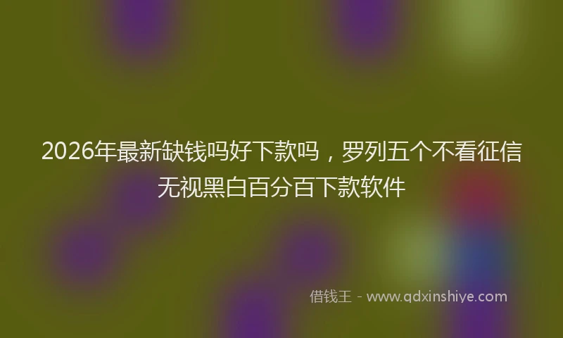 2026年最新缺钱吗好下款吗，罗列五个不看征信无视黑白百分百下款软件