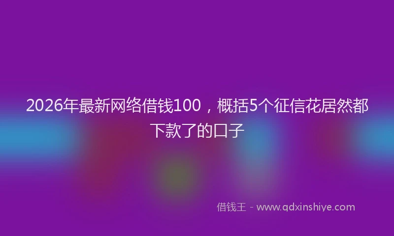 2026年最新网络借钱100，概括5个征信花居然都下款了的口子