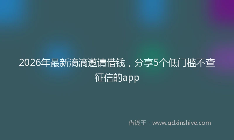 2026年最新滴滴邀请借钱，分享5个低门槛不查征信的app