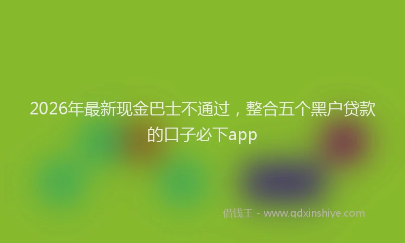 2026年最新现金巴士不通过，整合五个黑户贷款的口子必下app