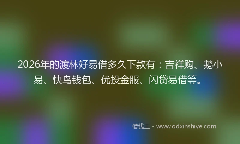 2026年的渡林好易借多久下款有：吉祥购、鹅小易、快鸟钱包、优投金服、闪贷易借等。