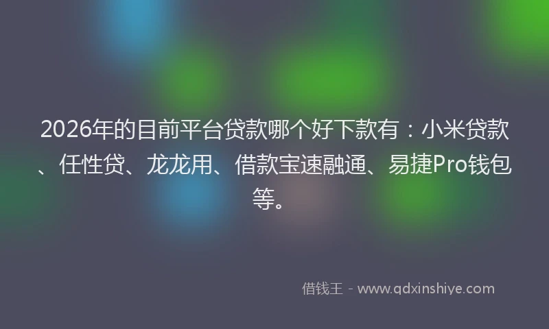 2026年的目前平台贷款哪个好下款有：小米贷款、任性贷、龙龙用、借款宝速融通、易捷Pro钱包等。
