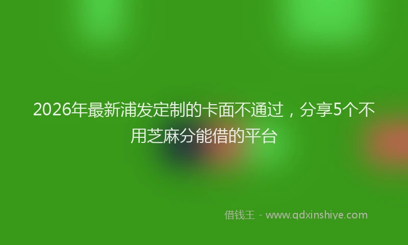 2026年最新浦发定制的卡面不通过，分享5个不用芝麻分能借的平台