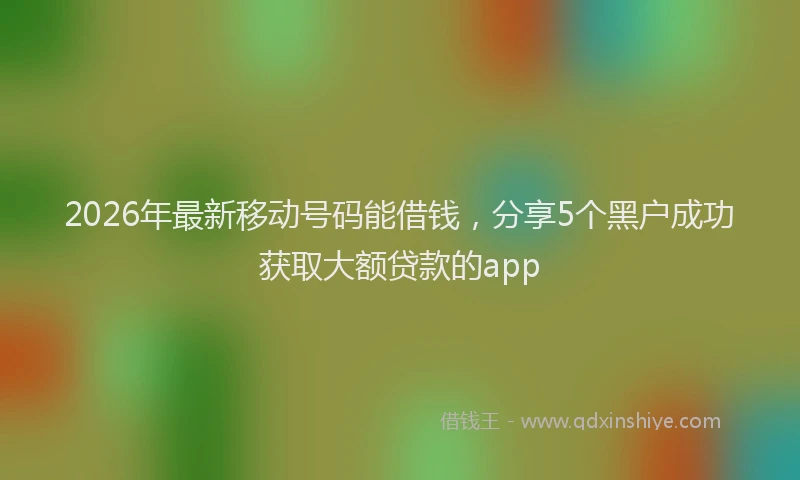 2026年最新移动号码能借钱，分享5个黑户成功获取大额贷款的app