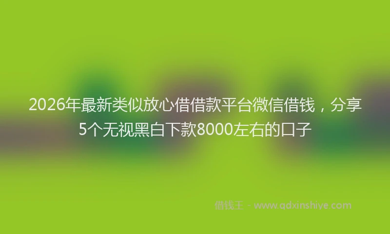 2026年最新类似放心借借款平台微信借钱，分享5个无视黑白下款8000左右的口子