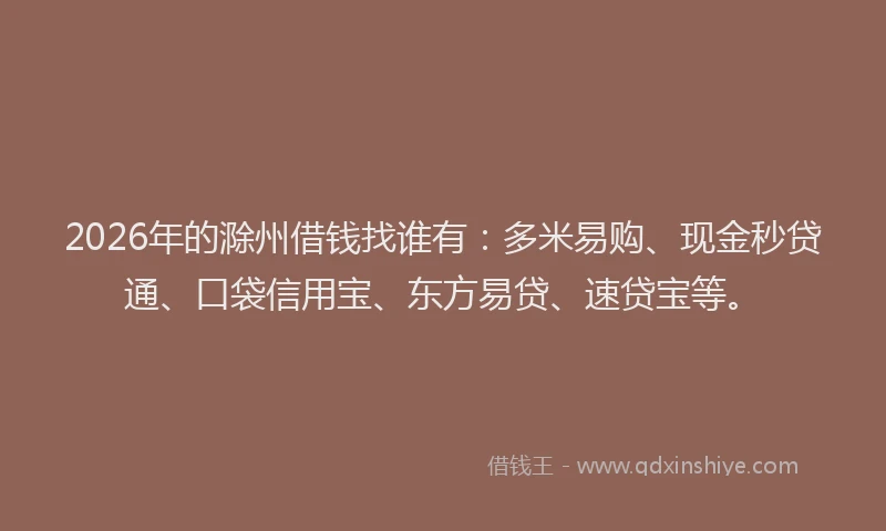 2026年的滁州借钱找谁有：多米易购、现金秒贷通、口袋信用宝、东方易贷、速贷宝等。