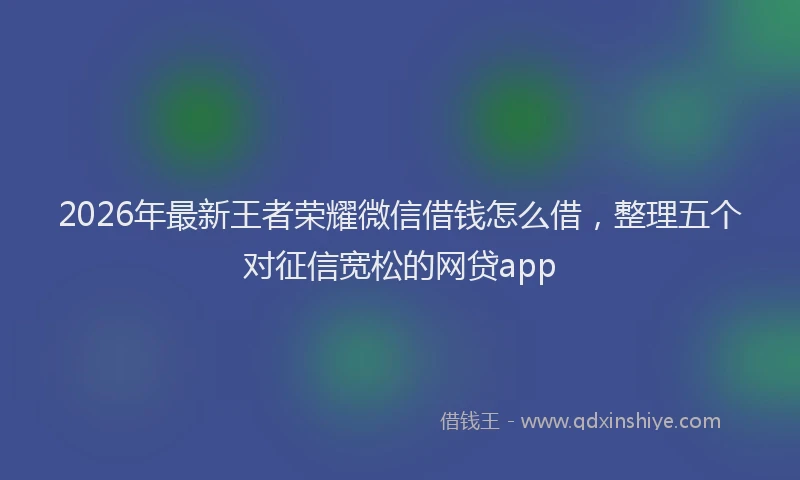 2026年最新王者荣耀微信借钱怎么借，整理五个对征信宽松的网贷app