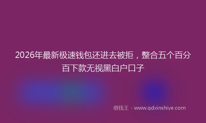 2026年最新极速钱包还进去被拒，整合五个百分百下款无视黑白户口子