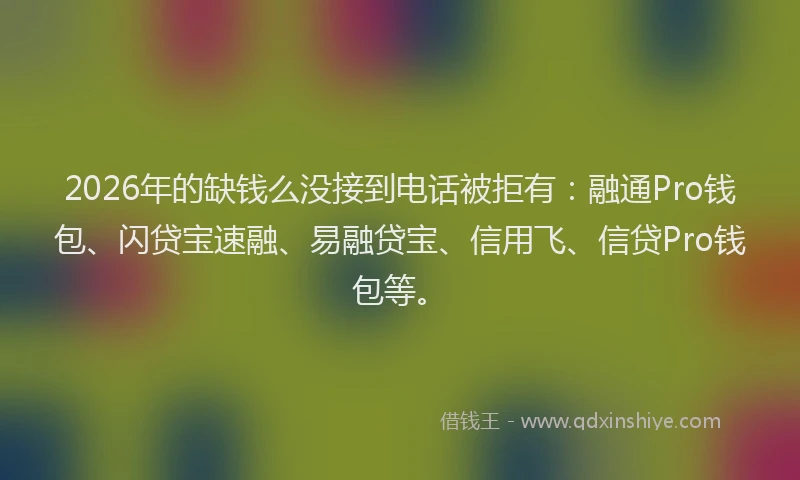 2026年的缺钱么没接到电话被拒有：融通Pro钱包、闪贷宝速融、易融贷宝、信用飞、信贷Pro钱包等。