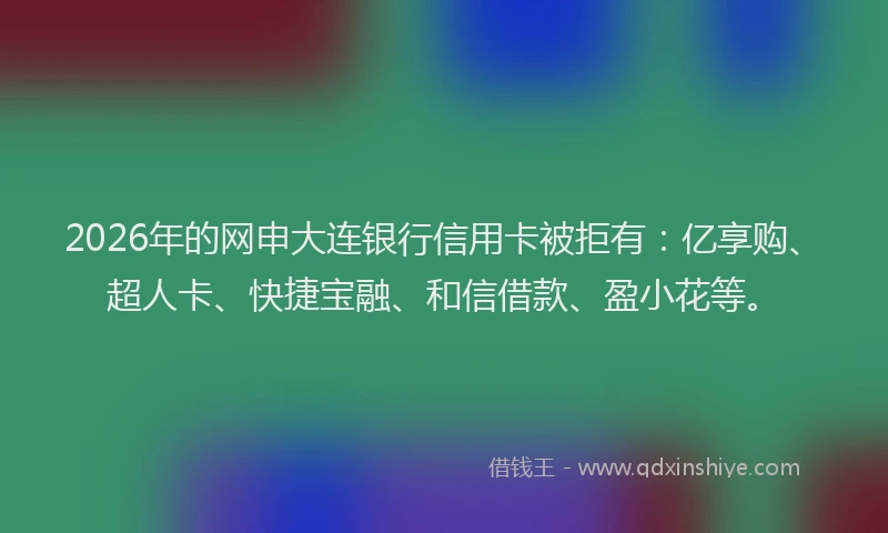 2026年的网申大连银行信用卡被拒有：亿享购、超人卡、快捷宝融、和信借款、盈小花等。