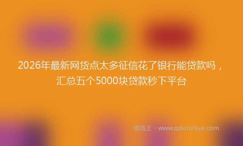 2026年最新网货点太多征信花了银行能贷款吗，汇总五个5000块贷款秒下平台
