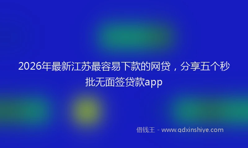 2026年最新江苏最容易下款的网贷，分享五个秒批无面签贷款app