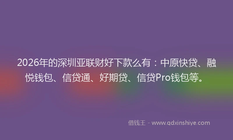 2026年的深圳亚联财好下款么有：中原快贷、融悦钱包、信贷通、好期贷、信贷Pro钱包等。