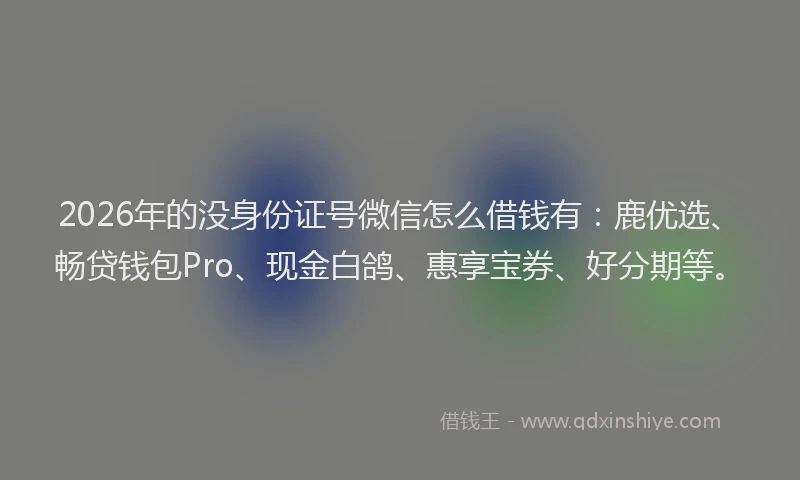 2026年的没身份证号微信怎么借钱有：鹿优选、畅贷钱包Pro、现金白鸽、惠享宝券、好分期等。