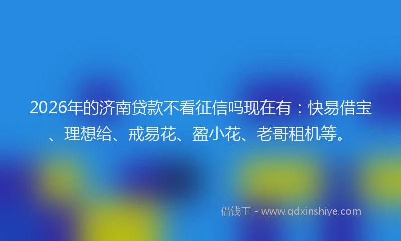 2026年的济南贷款不看征信吗现在有：快易借宝、理想给、戒易花、盈小花、老哥租机等。