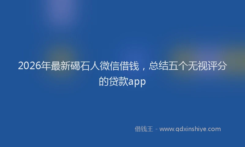 2026年最新碣石人微信借钱，总结五个无视评分的贷款app