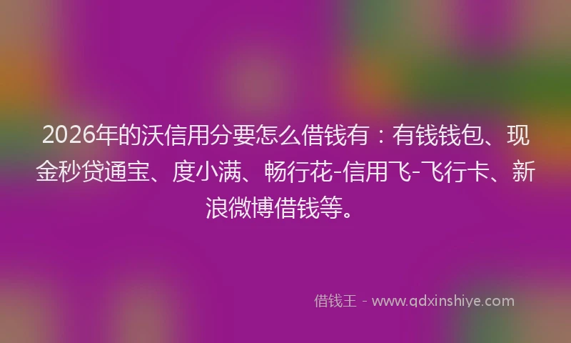 2026年的沃信用分要怎么借钱有：有钱钱包、现金秒贷通宝、度小满、畅行花-信用飞-飞行卡、新浪微博借钱等。