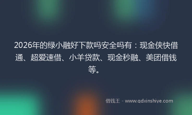 2026年的绿小融好下款吗安全吗有：现金侠快借通、超爱速借、小羊贷款、现金秒融、美团借钱等。