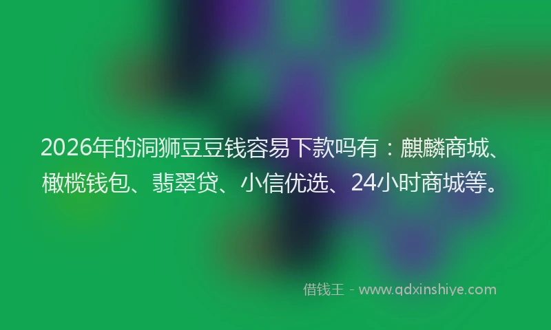 2026年的洞狮豆豆钱容易下款吗有：麒麟商城、橄榄钱包、翡翠贷、小信优选、24小时商城等。