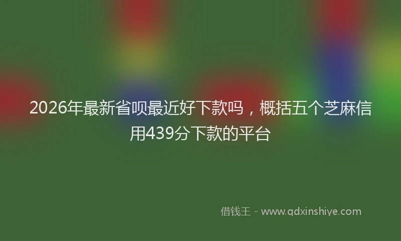 2026年最新省呗最近好下款吗，概括五个芝麻信用439分下款的平台