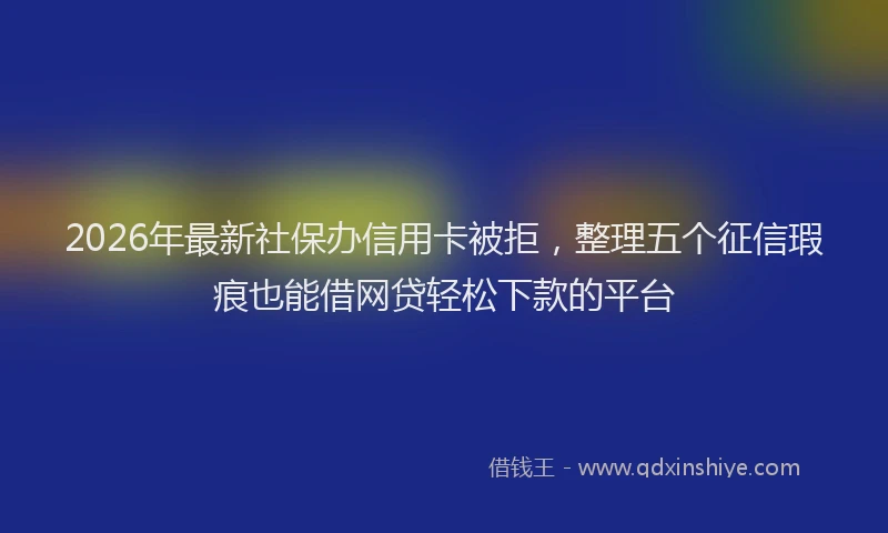 2026年最新社保办信用卡被拒，整理五个征信瑕疵也能借网贷轻松下款的平台