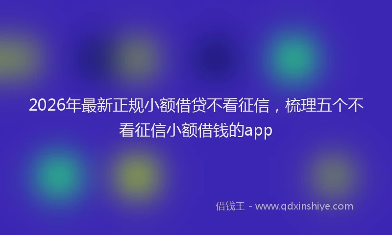 2026年最新正规小额借贷不看征信，梳理五个不看征信小额借钱的app