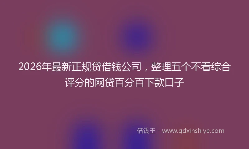 2026年最新正规贷借钱公司，整理五个不看综合评分的网贷百分百下款口子