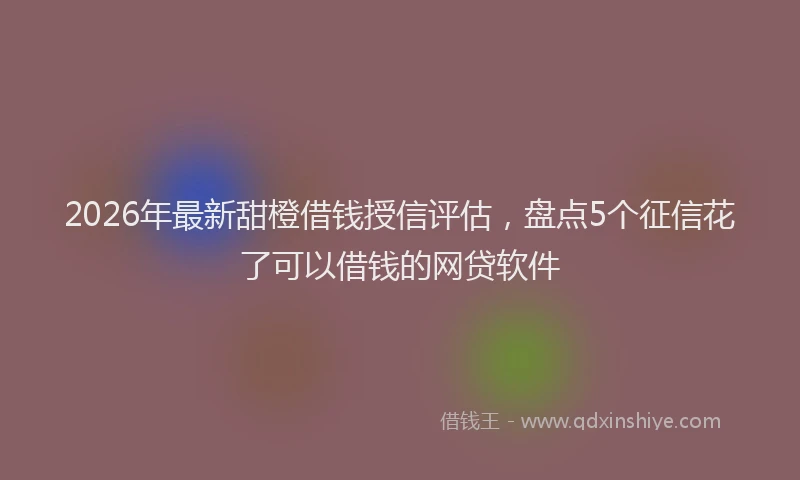 2026年最新甜橙借钱授信评估，盘点5个征信花了可以借钱的网贷软件