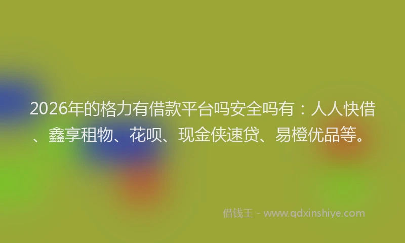 2026年的格力有借款平台吗安全吗有：人人快借、鑫享租物、花呗、现金侠速贷、易橙优品等。