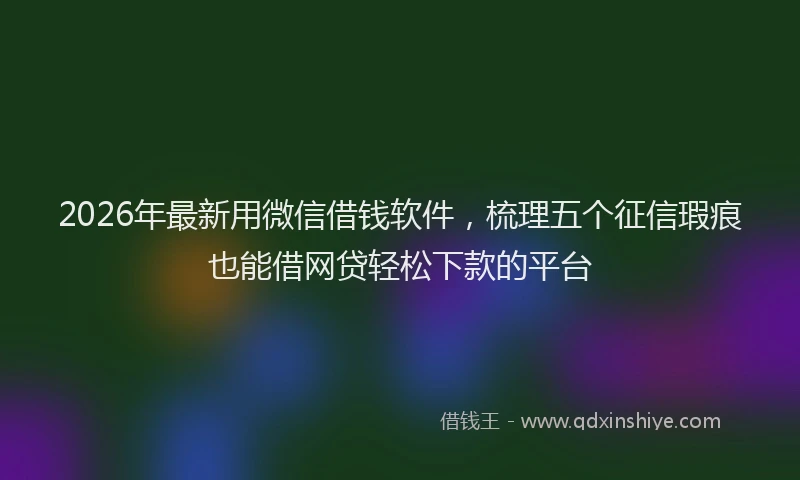 2026年最新用微信借钱软件，梳理五个征信瑕疵也能借网贷轻松下款的平台