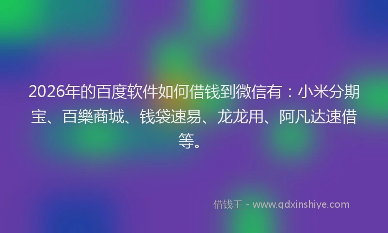2026年的百度软件如何借钱到微信有：小米分期宝、百樂商城、钱袋速易、龙龙用、阿凡达速借等。