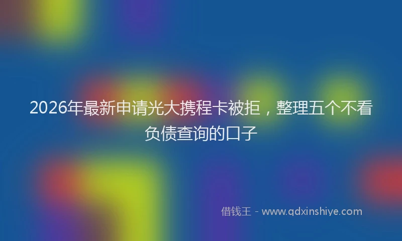 2026年最新申请光大携程卡被拒，整理五个不看负债查询的口子