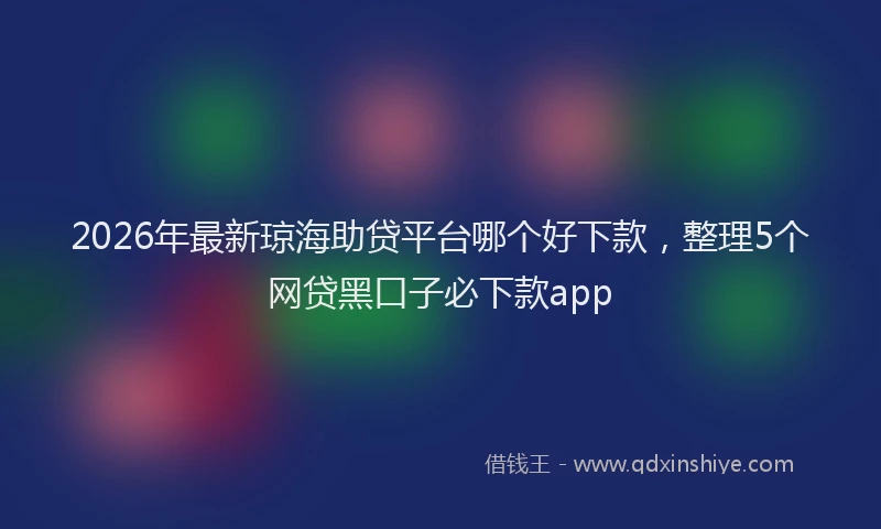2026年最新琼海助贷平台哪个好下款，整理5个网贷黑口子必下款app