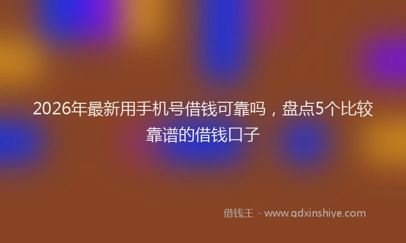 2026年最新用手机号借钱可靠吗，盘点5个比较靠谱的借钱口子