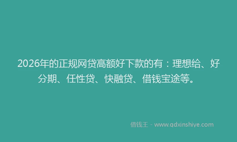 2026年的正规网贷高额好下款的有：理想给、好分期、任性贷、快融贷、借钱宝途等。
